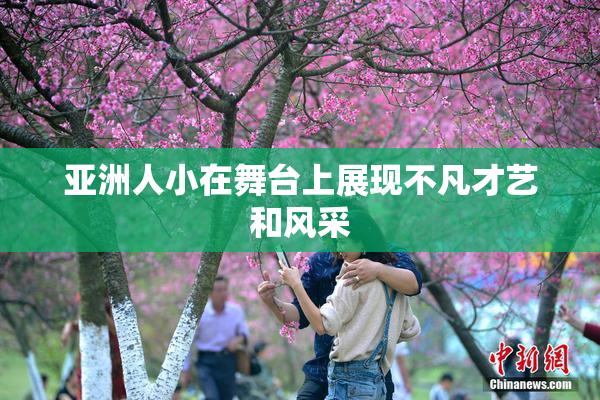 亚洲人小在舞台上展现不凡才艺和风采
