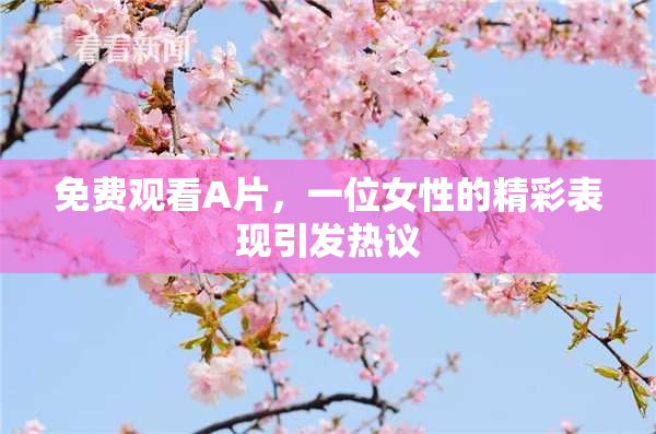免费观看A片，一位女性的精彩表现引发热议