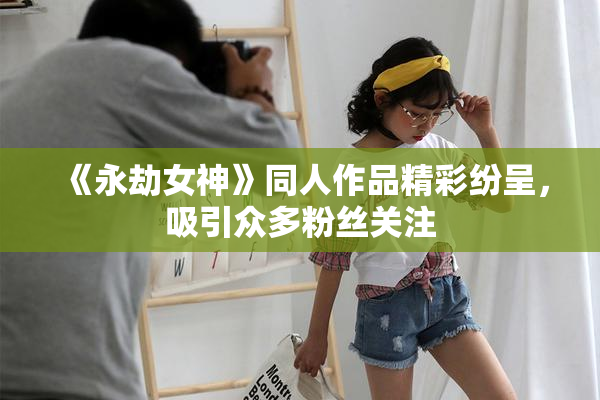 《永劫女神》同人作品精彩纷呈，吸引众多粉丝关注
