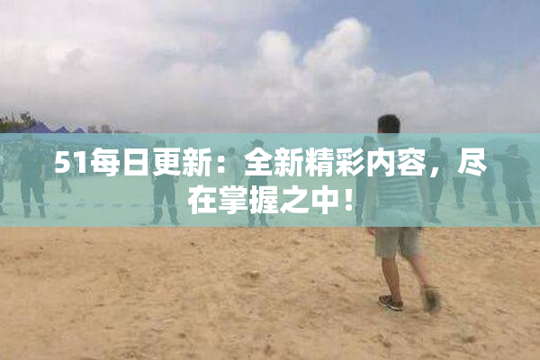 51每日更新：全新精彩内容，尽在掌握之中！