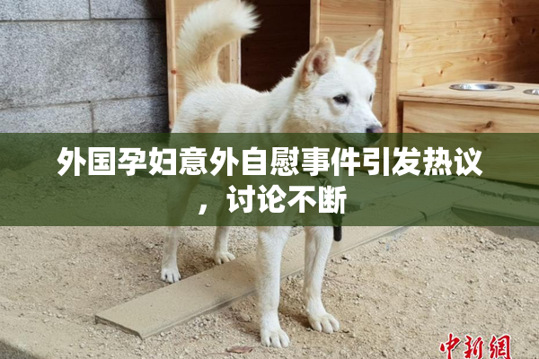 外国孕妇意外自慰事件引发热议，讨论不断