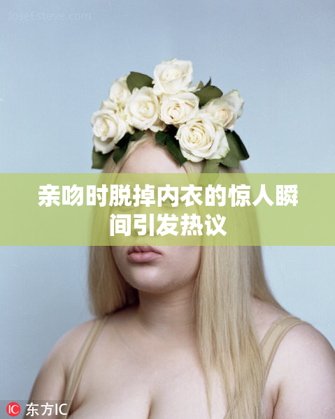 亲吻时脱掉内衣的惊人瞬间引发热议
