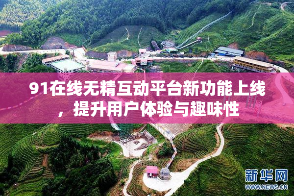 91在线无精互动平台新功能上线，提升用户体验与趣味性