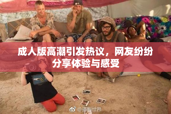 成人版高潮引发热议，网友纷纷分享体验与感受