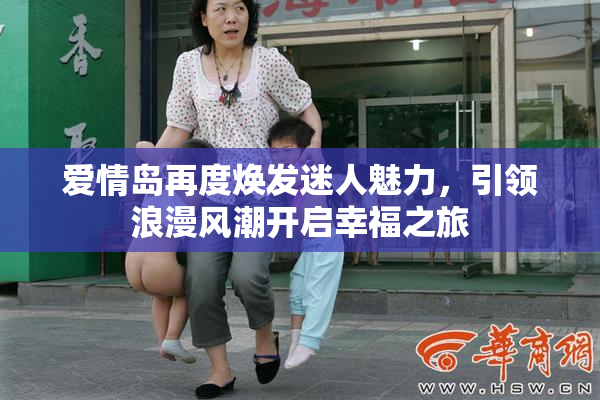 爱情岛再度焕发迷人魅力，引领浪漫风潮开启幸福之旅