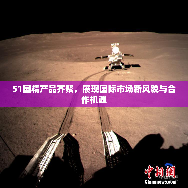 51国精产品齐聚，展现国际市场新风貌与合作机遇