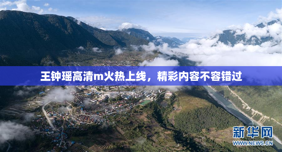 王钟瑶高清m火热上线，精彩内容不容错过