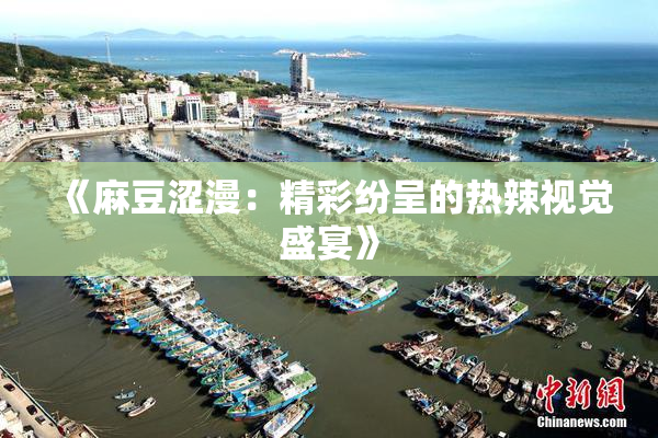 《麻豆涩漫：精彩纷呈的热辣视觉盛宴》