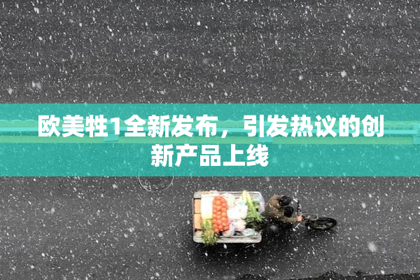欧美牲1全新发布，引发热议的创新产品上线