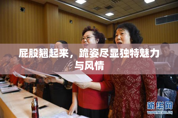 屁股翘起来，跪姿尽显独特魅力与风情