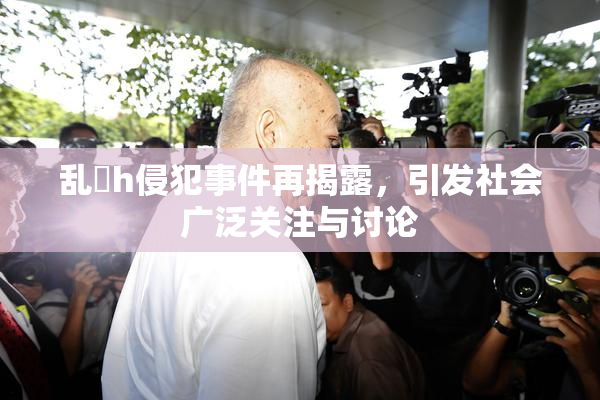 乱婬h侵犯事件再揭露，引发社会广泛关注与讨论