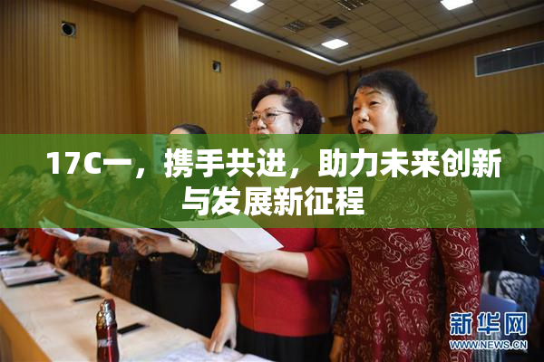 17C一，携手共进，助力未来创新与发展新征程