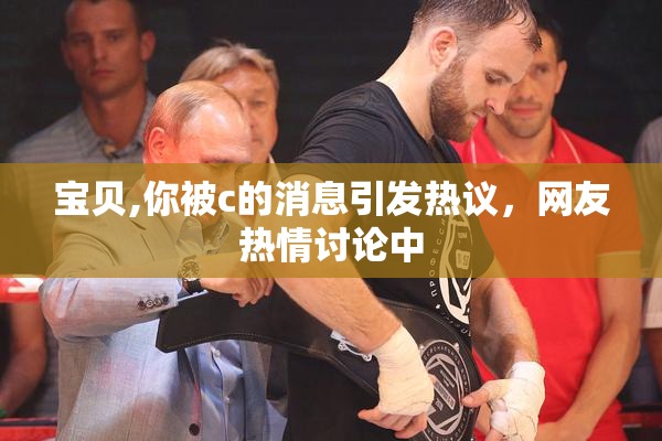 宝贝,你被c的消息引发热议，网友热情讨论中