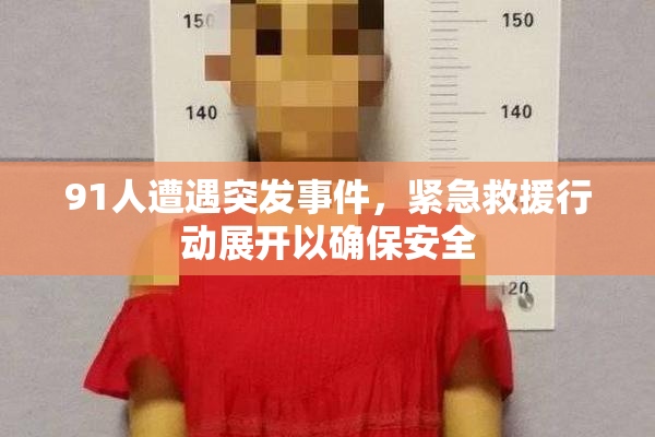 91人遭遇突发事件，紧急救援行动展开以确保安全
