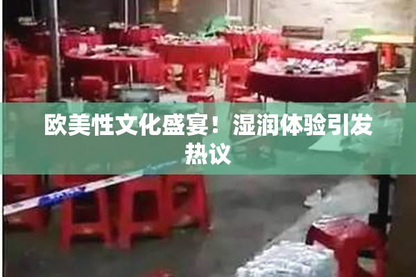欧美性文化盛宴！湿润体验引发热议