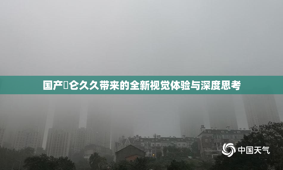 国产婬仑久久带来的全新视觉体验与深度思考