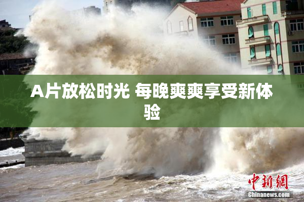 A片放松时光 每晚爽爽享受新体验