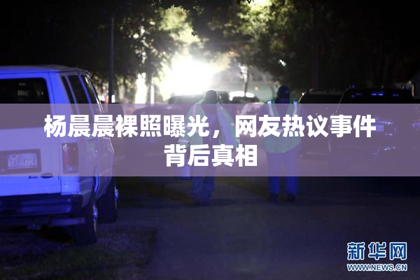 杨晨晨裸照曝光，网友热议事件背后真相
