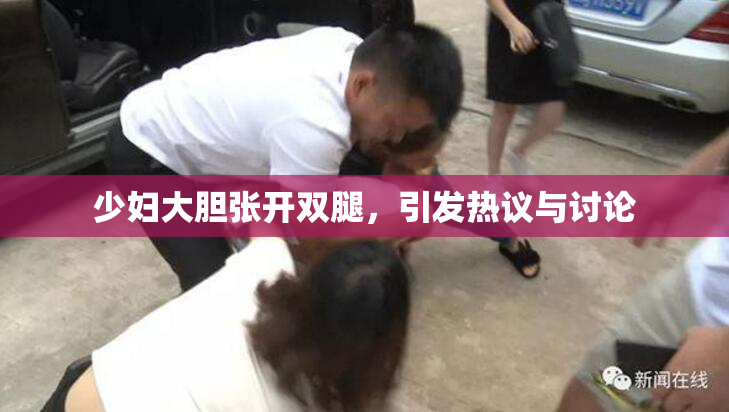 少妇大胆张开双腿，引发热议与讨论