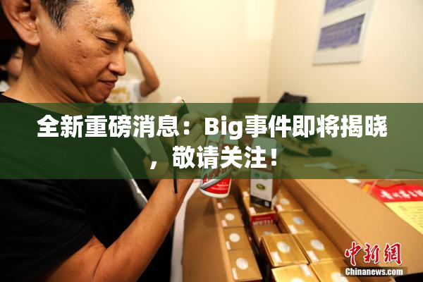 全新重磅消息：Big事件即将揭晓，敬请关注！