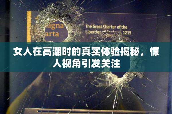 女人在高潮时的真实体验揭秘，惊人视角引发关注