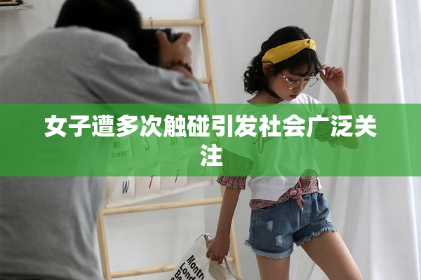 女子遭多次触碰引发社会广泛关注