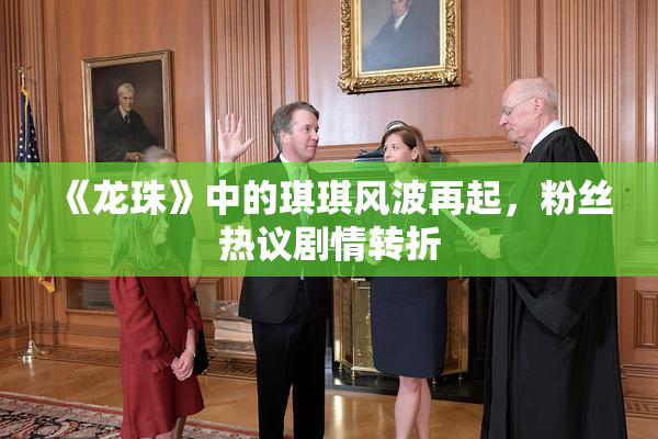 《龙珠》中的琪琪风波再起，粉丝热议剧情转折
