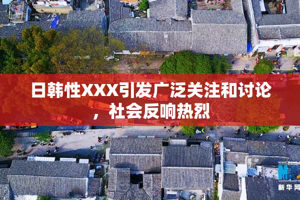 日韩性XXX引发广泛关注和讨论，社会反响热烈