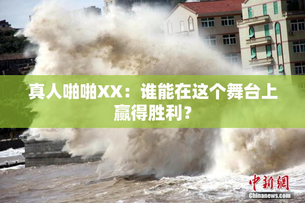 真人啪啪XX：谁能在这个舞台上赢得胜利？