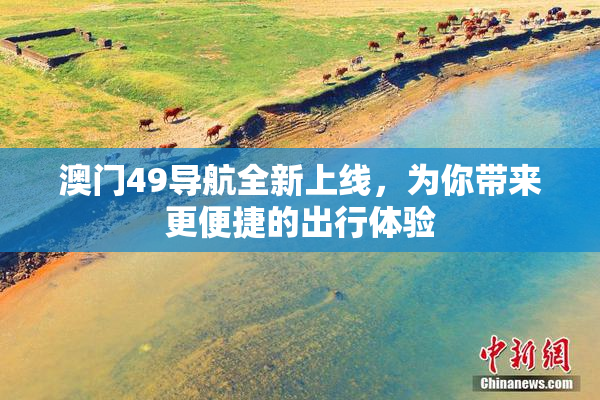 澳门49导航全新上线，为你带来更便捷的出行体验