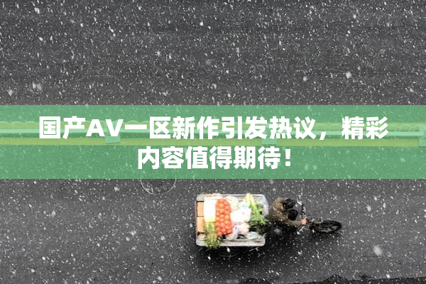 国产AV一区新作引发热议，精彩内容值得期待！