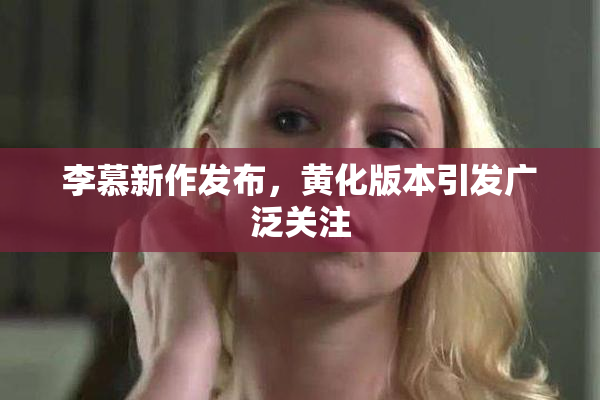 李慕新作发布，黄化版本引发广泛关注
