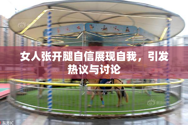 女人张开腿自信展现自我，引发热议与讨论