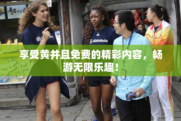 享受黄并且免费的精彩内容，畅游无限乐趣！