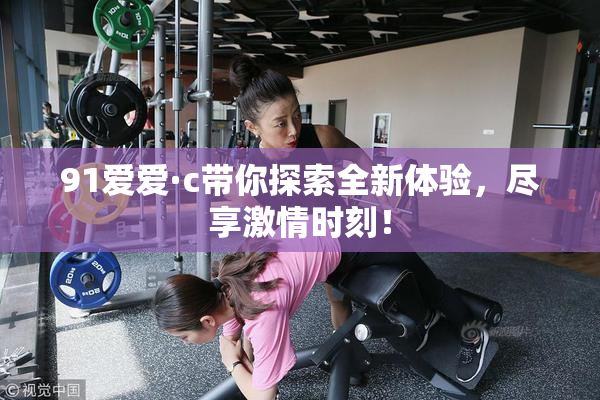 91爱爱·c带你探索全新体验，尽享激情时刻！