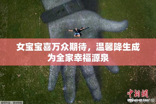 女宝宝喜万众期待，温馨降生成为全家幸福源泉