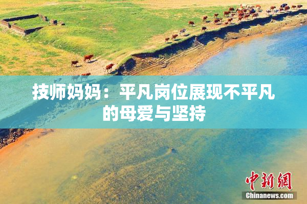 技师妈妈：平凡岗位展现不平凡的母爱与坚持