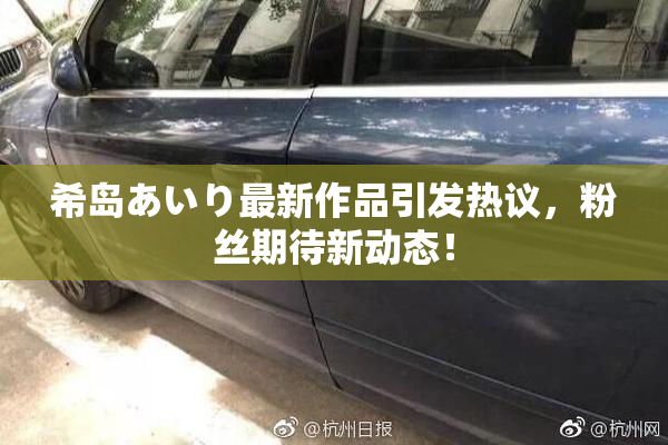 希岛あいり最新作品引发热议，粉丝期待新动态！