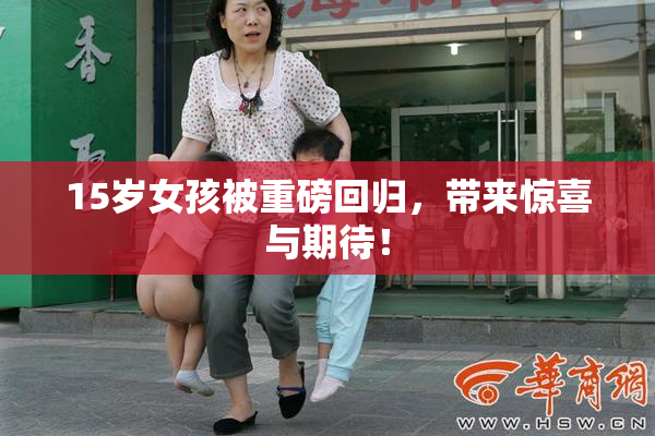 15岁女孩被重磅回归，带来惊喜与期待！
