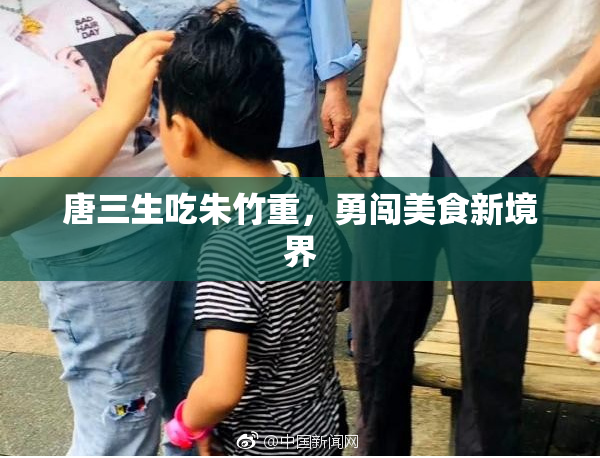 唐三生吃朱竹重，勇闯美食新境界