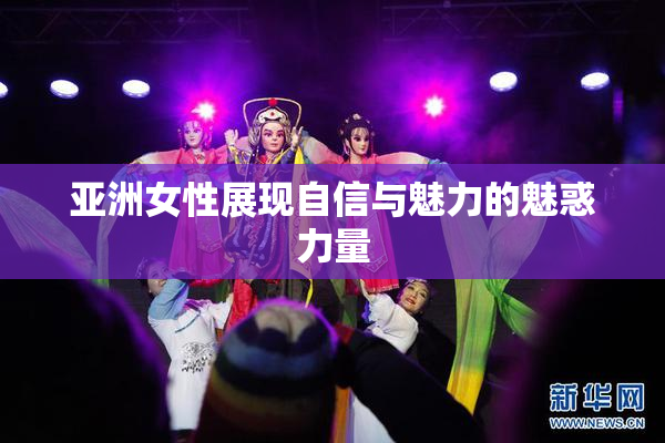 亚洲女性展现自信与魅力的魅惑力量