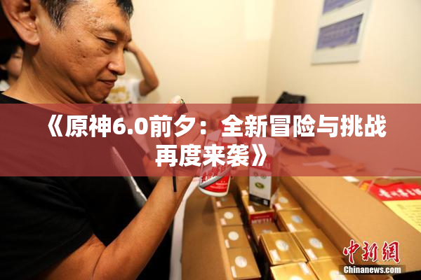 《原神6.0前夕：全新冒险与挑战再度来袭》