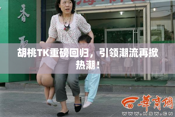 胡桃TK重磅回归，引领潮流再掀热潮！