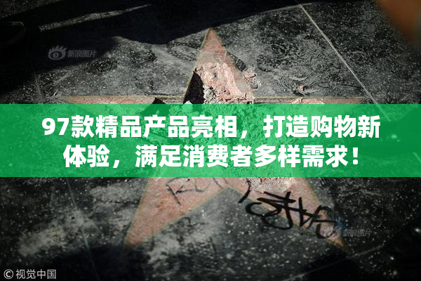 97款精品产品亮相，打造购物新体验，满足消费者多样需求！