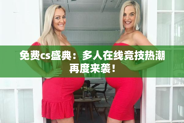免费cs盛典：多人在线竞技热潮再度来袭！