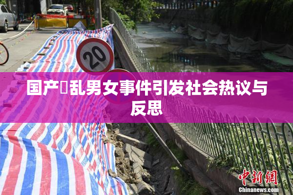 国产婬乱男女事件引发社会热议与反思