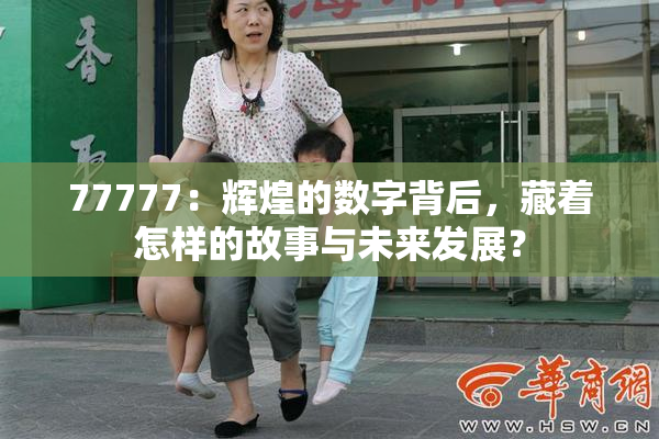 77777：辉煌的数字背后，藏着怎样的故事与未来发展？