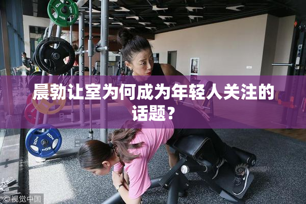 晨勃让室为何成为年轻人关注的话题？