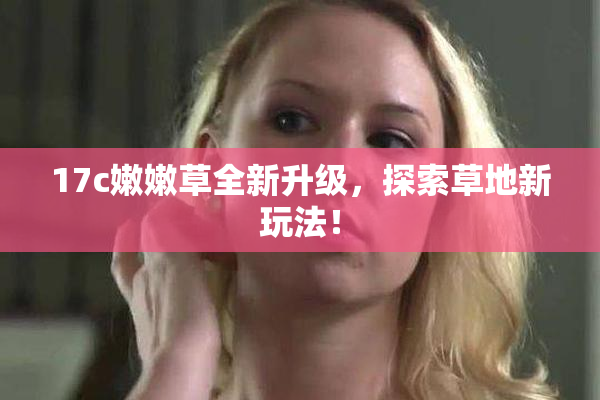 17c嫩嫩草全新升级，探索草地新玩法！