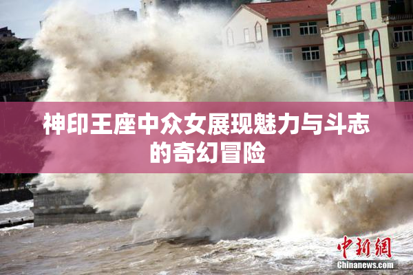 神印王座中众女展现魅力与斗志的奇幻冒险